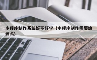 铜仁小程序制作系统好不好学（小程序制作需要编程吗）