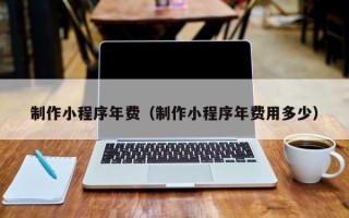 铜仁制作小程序年费（制作小程序年费用多少）