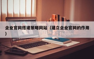 铜仁企业官网搭建策略网站（建立企业官网的作用）