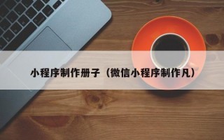 铜仁小程序制作册子（微信小程序制作凡）