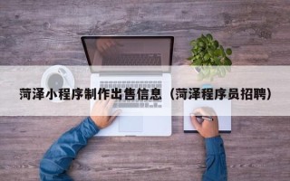 铜仁菏泽小程序制作出售信息（菏泽程序员招聘）