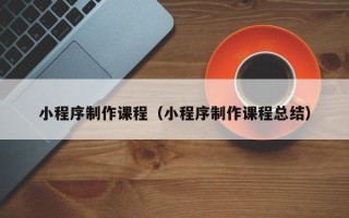 铜仁小程序制作课程（小程序制作课程总结）