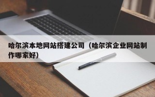 铜仁哈尔滨本地网站搭建公司（哈尔滨企业网站制作哪家好）