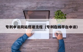 铜仁专利申请网站搭建流程（专利在线平台申请）