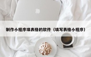 铜仁制作小程序填表格的软件（填写表格小程序）