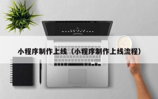 铜仁小程序制作上线（小程序制作上线流程）