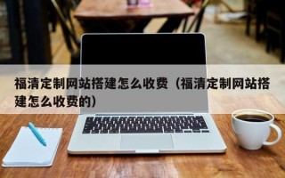 铜仁福清定制网站搭建怎么收费（福清定制网站搭建怎么收费的）