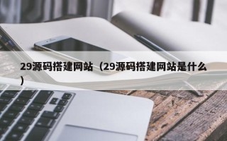 铜仁29源码搭建网站（29源码搭建网站是什么）