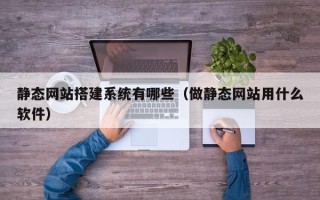 铜仁静态网站搭建系统有哪些（做静态网站用什么软件）