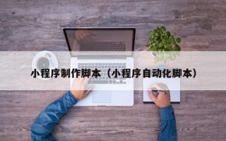 铜仁小程序制作脚本（小程序自动化脚本）