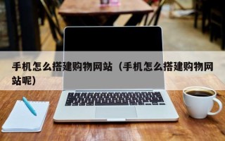 铜仁手机怎么搭建购物网站（手机怎么搭建购物网站呢）