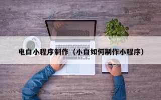 铜仁电白小程序制作（小白如何制作小程序）