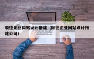 铜仁顺德企业网站设计搭建（顺德企业网站设计搭建公司）