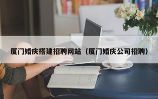 铜仁厦门婚庆搭建招聘网站（厦门婚庆公司招聘）