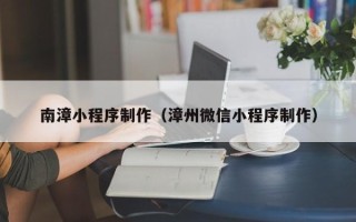 铜仁南漳小程序制作（漳州微信小程序制作）