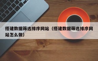 铜仁搭建数据筛选排序网站（搭建数据筛选排序网站怎么做）