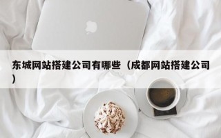 铜仁东城网站搭建公司有哪些（成都网站搭建公司）