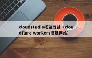 铜仁cloudstudio搭建网站（cloudflare workers搭建网站）
