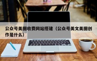 铜仁公众号美图收费网站搭建（公众号美文美图创作是什么）