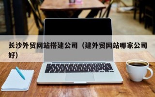铜仁长沙外贸网站搭建公司（建外贸网站哪家公司好）