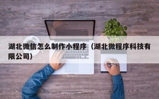 铜仁湖北微信怎么制作小程序（湖北微程序科技有限公司）