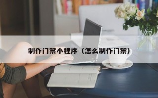 铜仁制作门禁小程序（怎么制作门禁）
