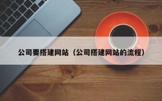 铜仁公司要搭建网站（公司搭建网站的流程）
